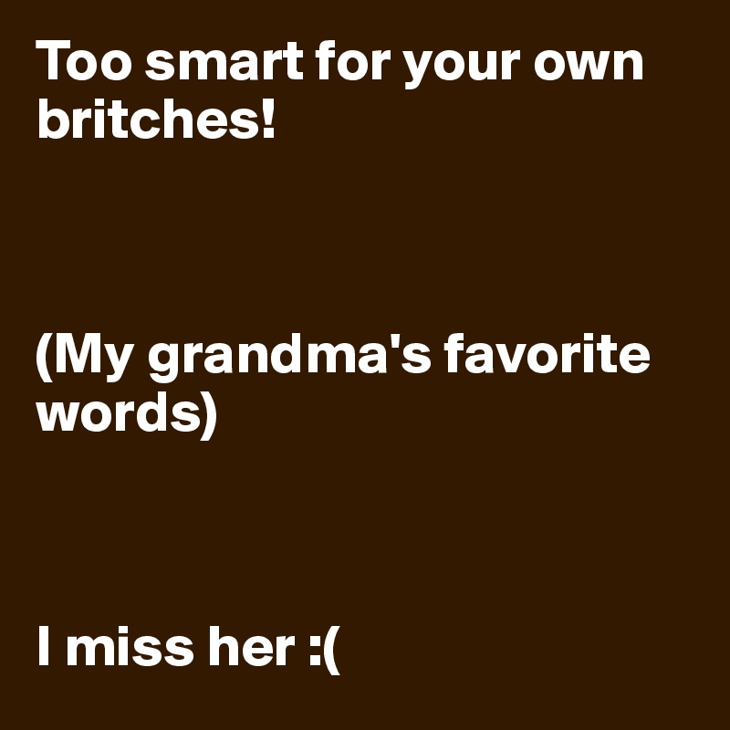 Too smart for your own britches!



(My grandma's favorite words) 



I miss her :( 