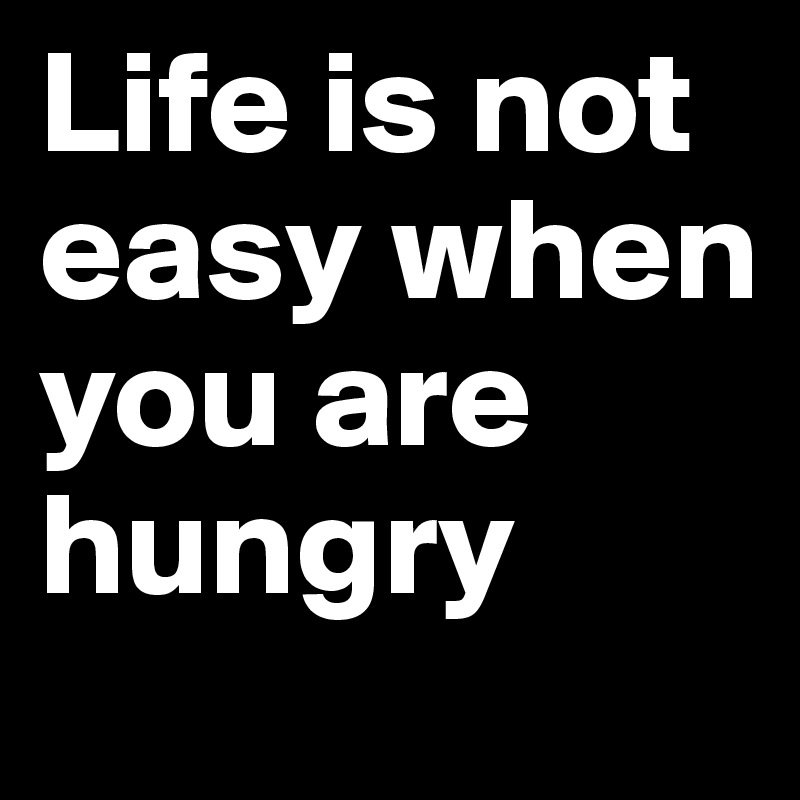Life is not easy when you are hungry