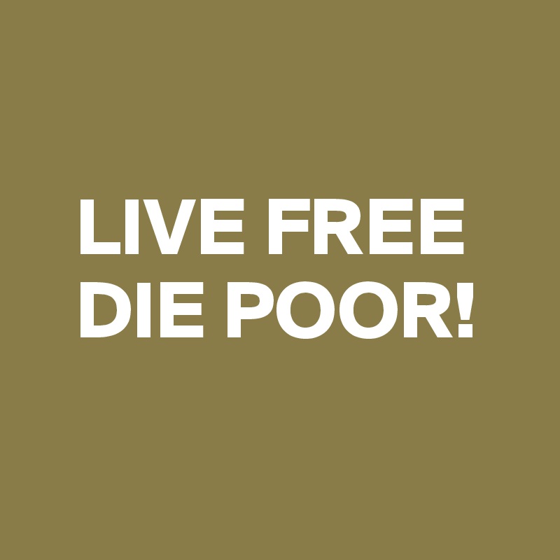 

   LIVE FREE
   DIE POOR!

