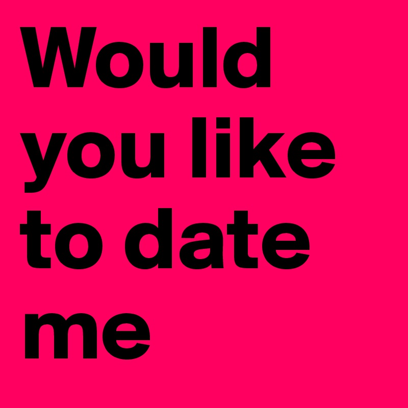 Would you like to date me