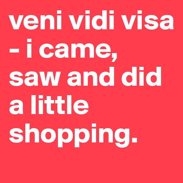veni vidi visa - i came, saw and did a little shopping.