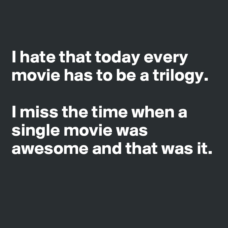 

I hate that today every movie has to be a trilogy.

I miss the time when a single movie was awesome and that was it.


