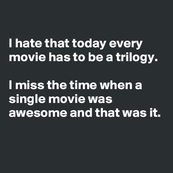 

I hate that today every movie has to be a trilogy.

I miss the time when a single movie was awesome and that was it.


