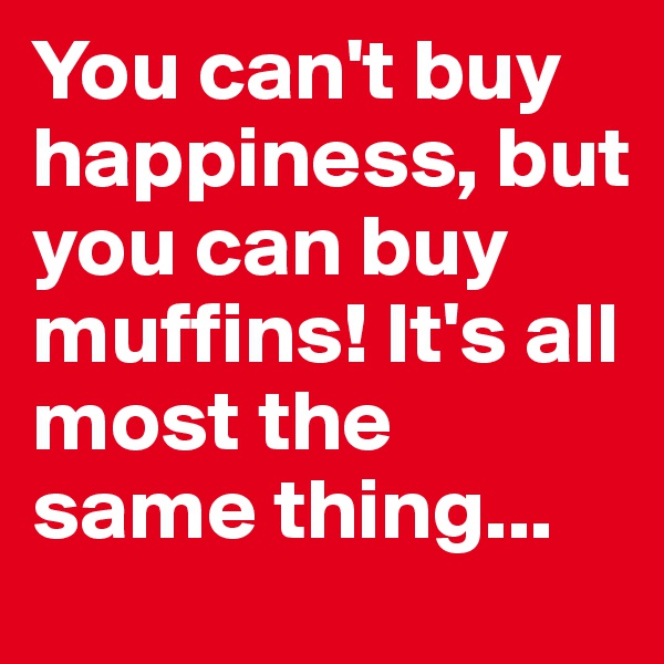 You can't buy happiness, but you can buy muffins! It's all most the same thing...