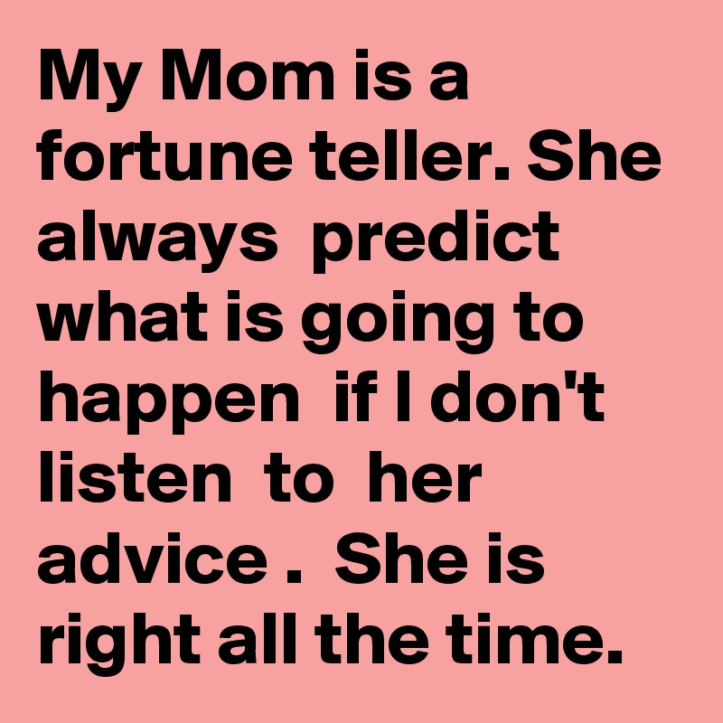 My Mom is a fortune teller. She always  predict what is going to happen  if I don't  listen  to  her advice .  She is right all the time.