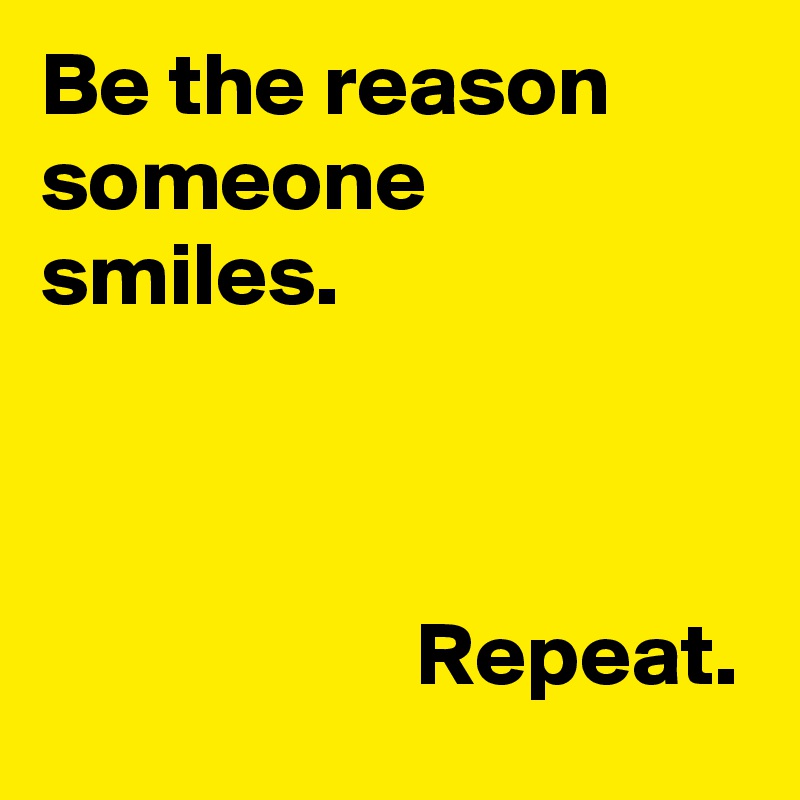 Be the reason someone smiles.



                     Repeat.