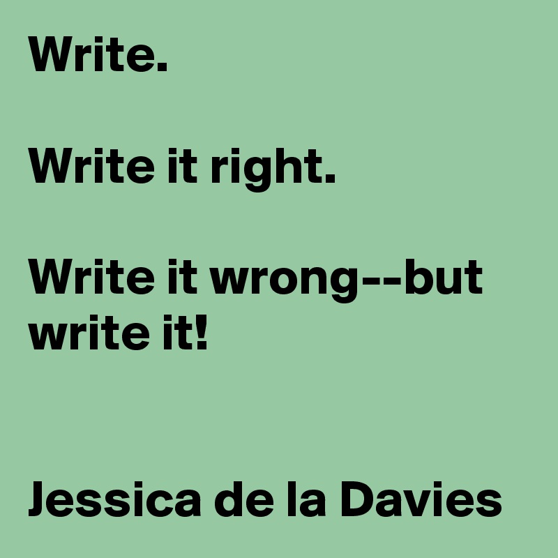 Write.

Write it right.

Write it wrong--but write it!


Jessica de la Davies