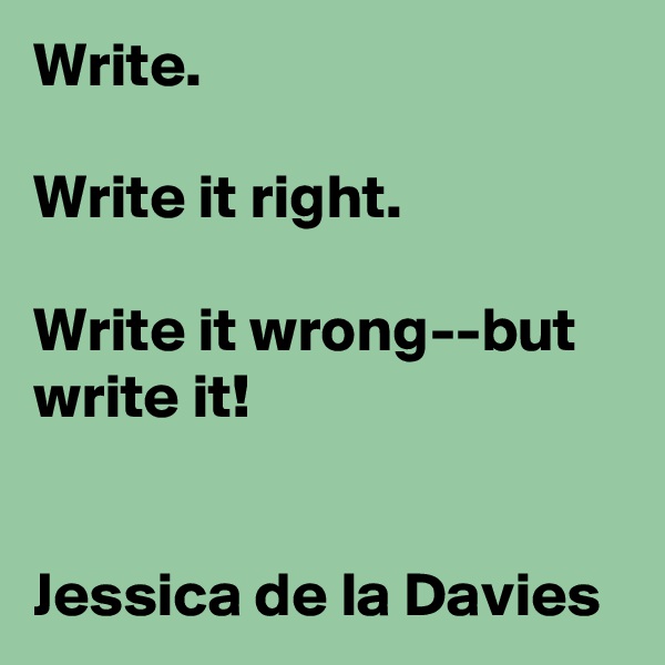 Write.

Write it right.

Write it wrong--but write it!


Jessica de la Davies