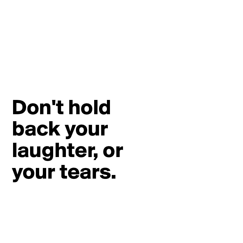 



Don't hold 
back your 
laughter, or 
your tears.

