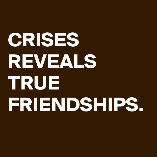 
CRISES REVEALS TRUE FRIENDSHIPS.