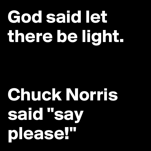 God said let there be light.


Chuck Norris said "say please!"