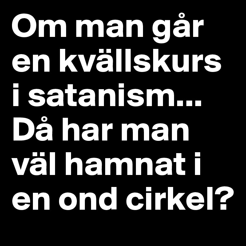 Om man går en kvällskurs i satanism... Då har man väl hamnat i en ond cirkel?