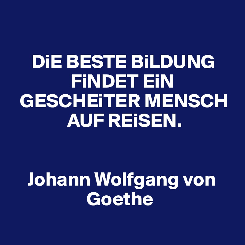 

     DiE BESTE BiLDUNG 
               FiNDET EiN 
  GESCHEiTER MENSCH 
              AUF REiSEN.


    Johann Wolfgang von  
                   Goethe

