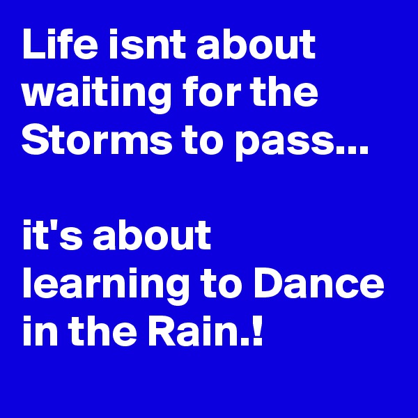 Life isnt about waiting for the Storms to pass... 

it's about learning to Dance in the Rain.!