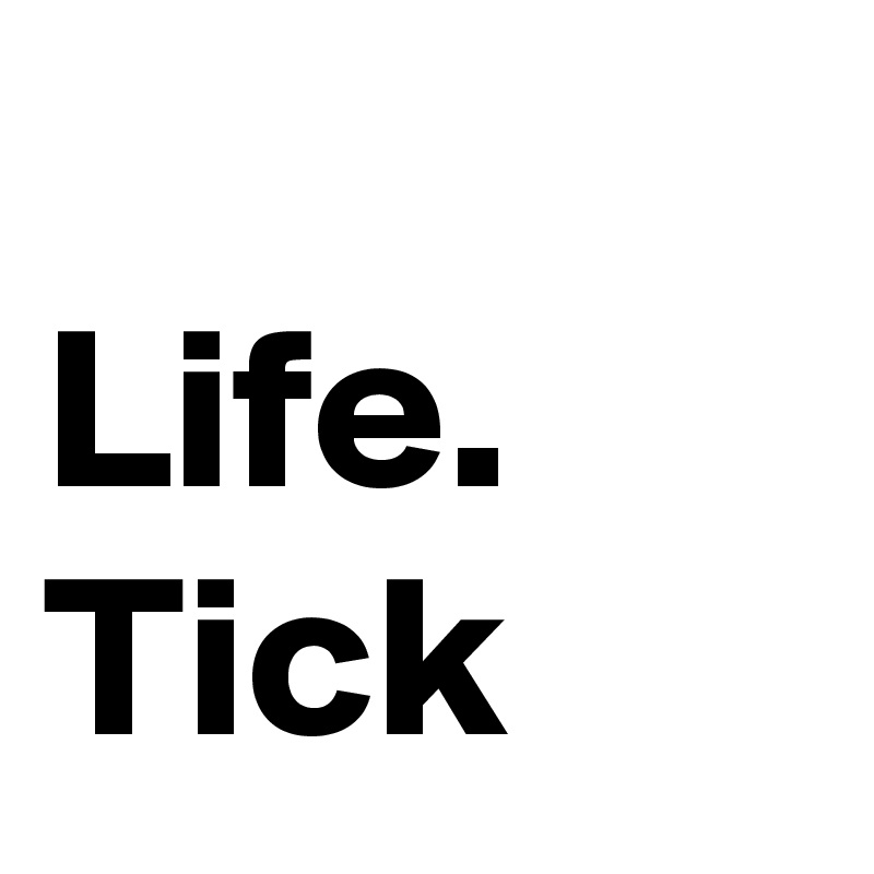 
Life. Tick