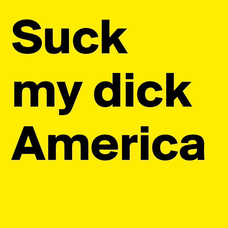 Suck my dick America