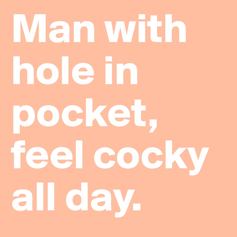 Man with hole in pocket, feel cocky all day.