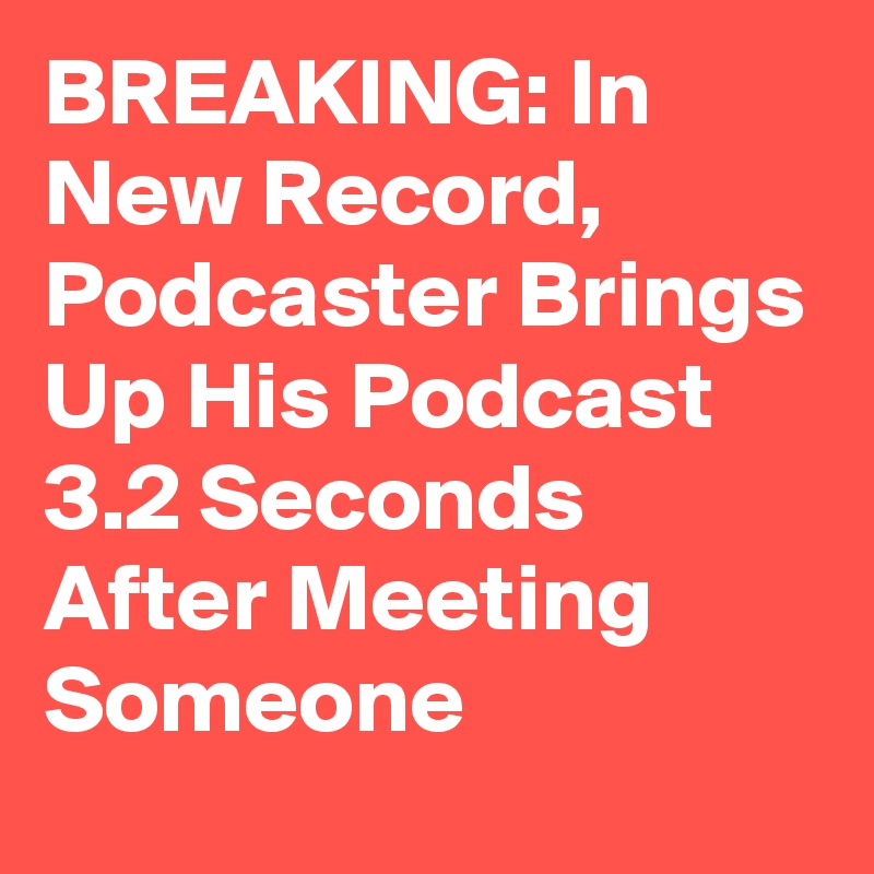 BREAKING: In New Record, Podcaster Brings Up His Podcast 3.2 Seconds After Meeting Someone