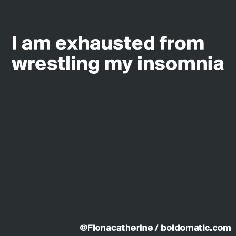 
I am exhausted from
wrestling my insomnia






