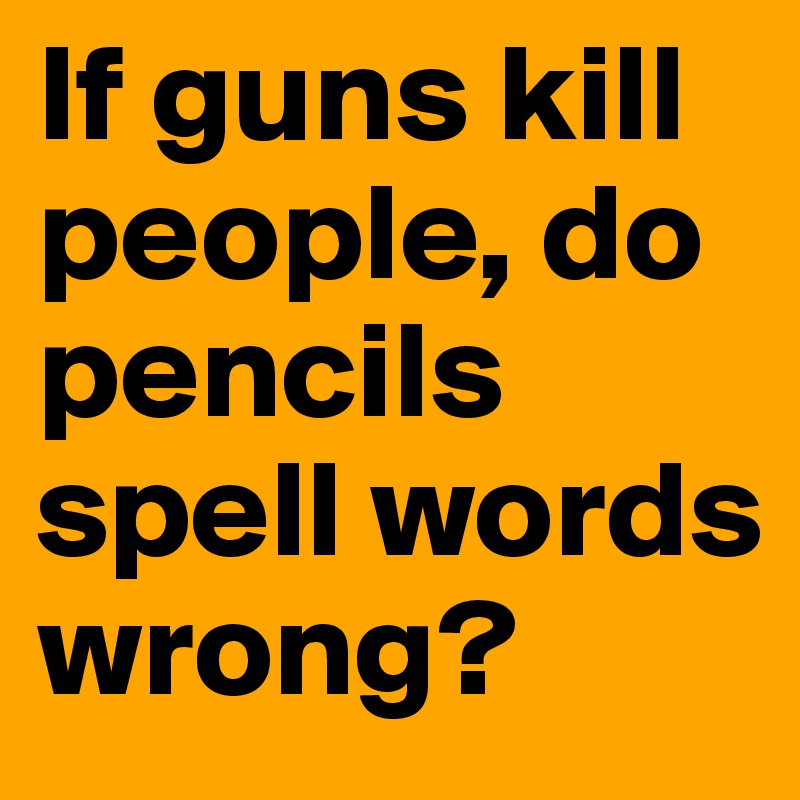 If guns kill people, do pencils spell words wrong?