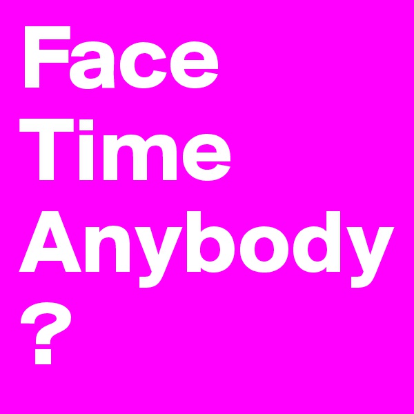 Face Time Anybody ?