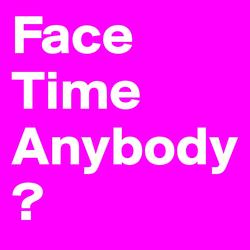 Face Time Anybody ?