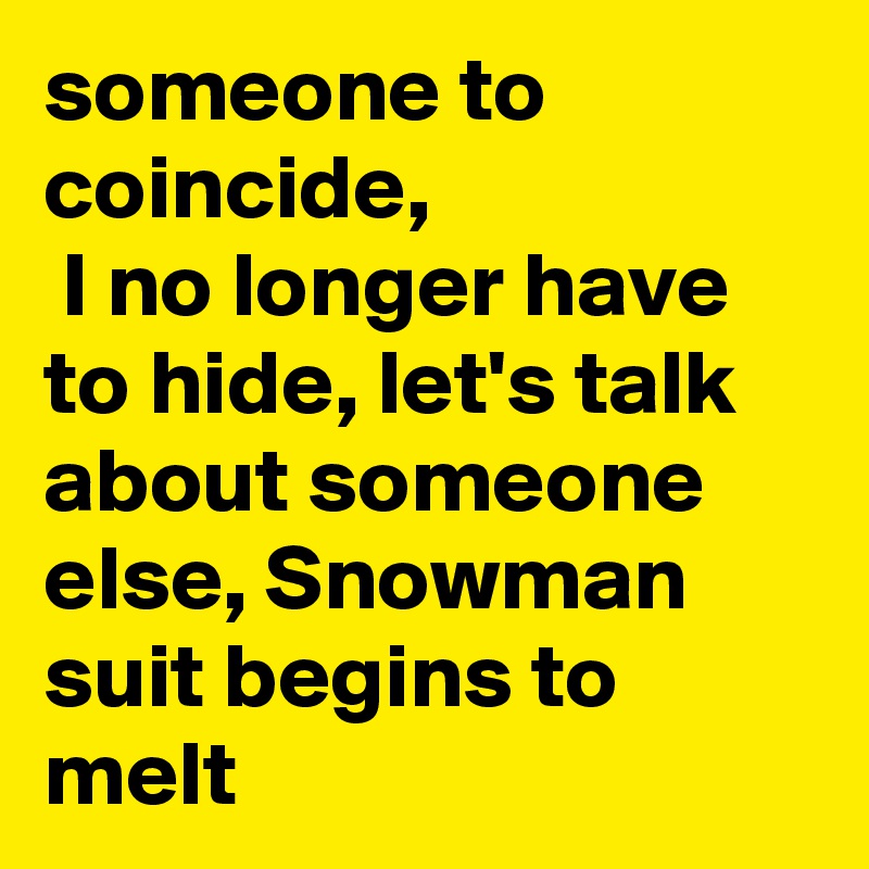someone to coincide,
 I no longer have to hide, let's talk about someone else, Snowman suit begins to melt
