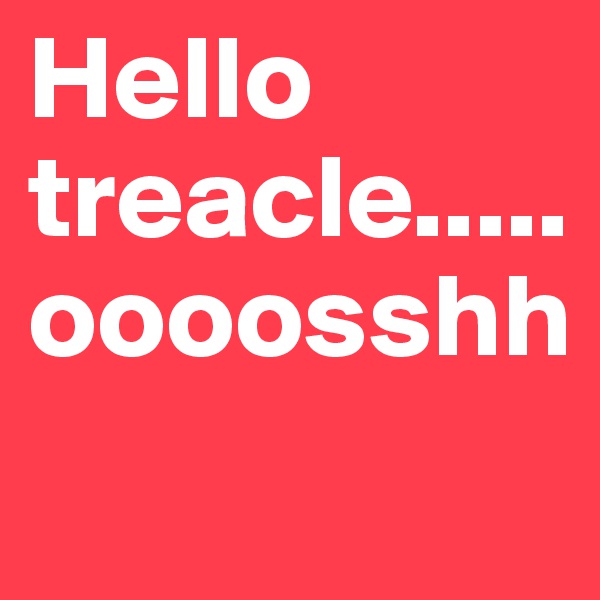 Hello
treacle.....oooosshh   
