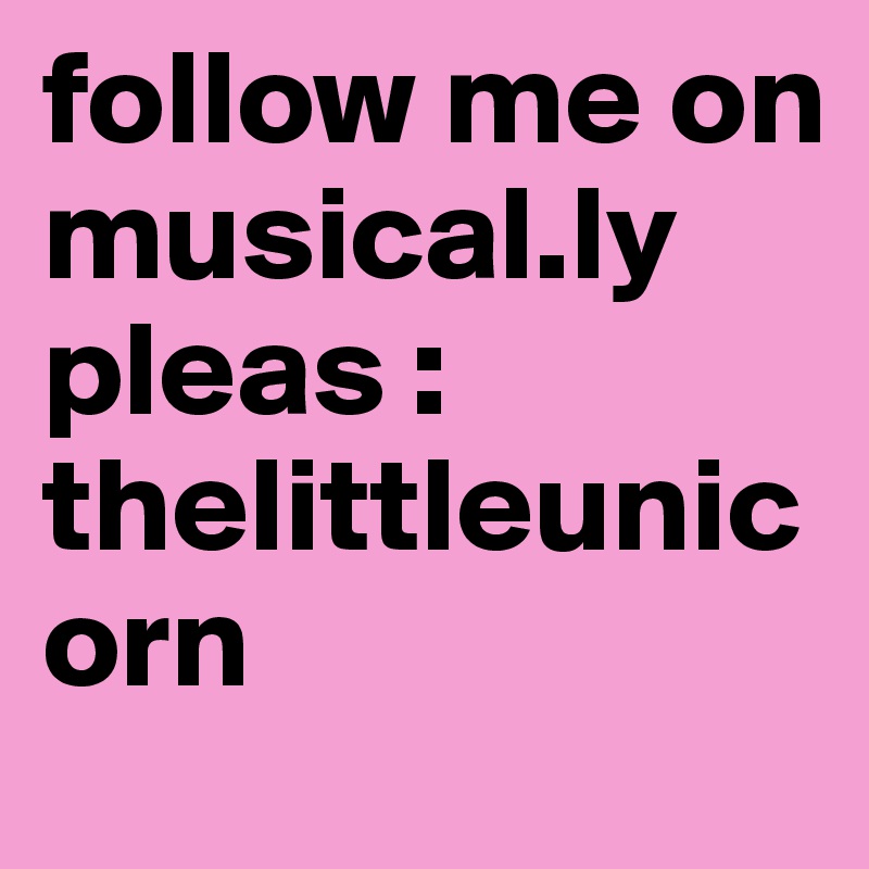 follow me on musical.ly pleas : 
thelittleunicorn 