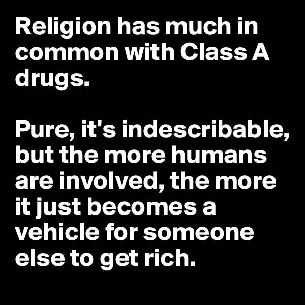 Religion has much in common with Class A drugs. 

Pure, it's indescribable, but the more humans are involved, the more it just becomes a vehicle for someone else to get rich.