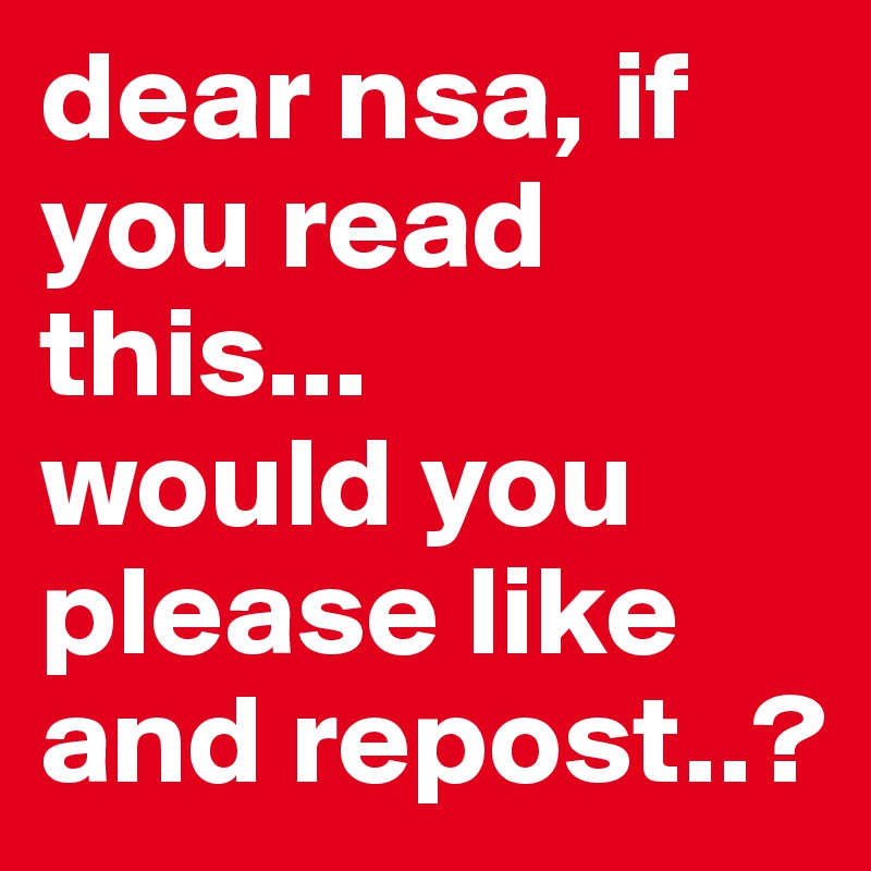 dear nsa, if you read this...
would you please like and repost..?