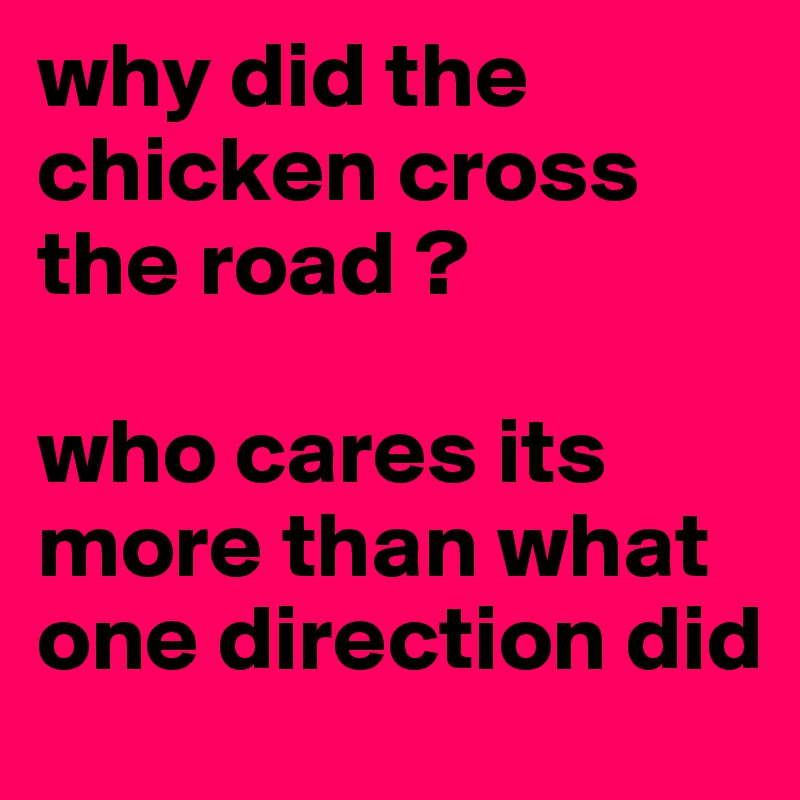 why did the chicken cross the road ?

who cares its more than what one direction did