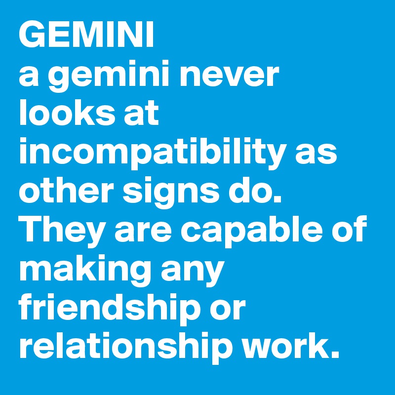 GEMINI a gemini never looks at incompatibility as other signs do. They ...