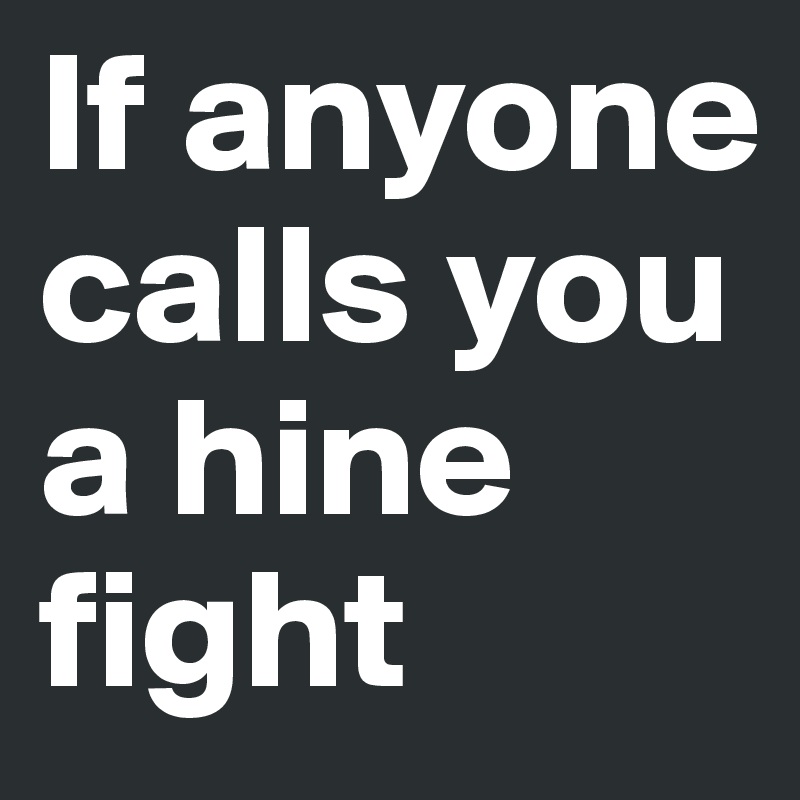 If anyone calls you a hine fight 