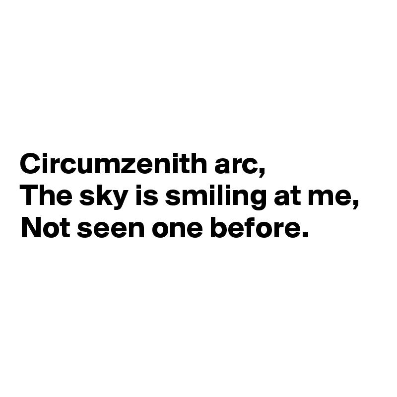 



Circumzenith arc,
The sky is smiling at me,
Not seen one before.



