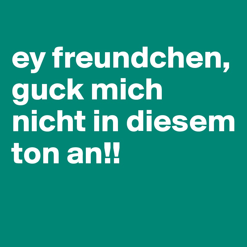 Guck Mich Nicht In Diesem Ton An
