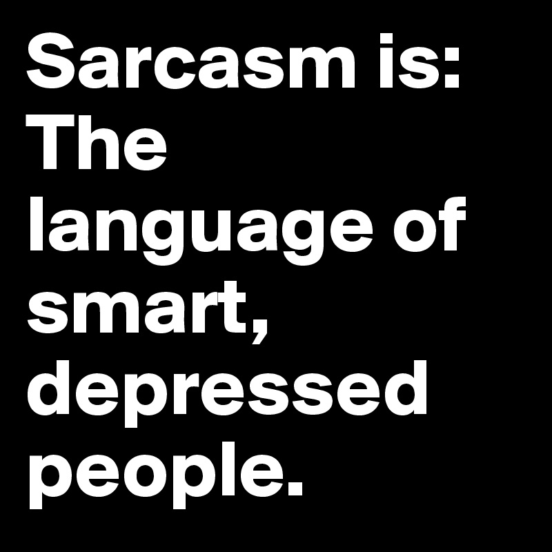 Sarcasm is:
The language of smart, depressed people.