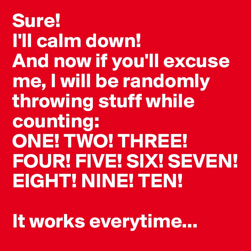 Sure!
I'll calm down! 
And now if you'll excuse me, I will be randomly throwing stuff while counting:
ONE! TWO! THREE! FOUR! FIVE! SIX! SEVEN! EIGHT! NINE! TEN!

It works everytime...