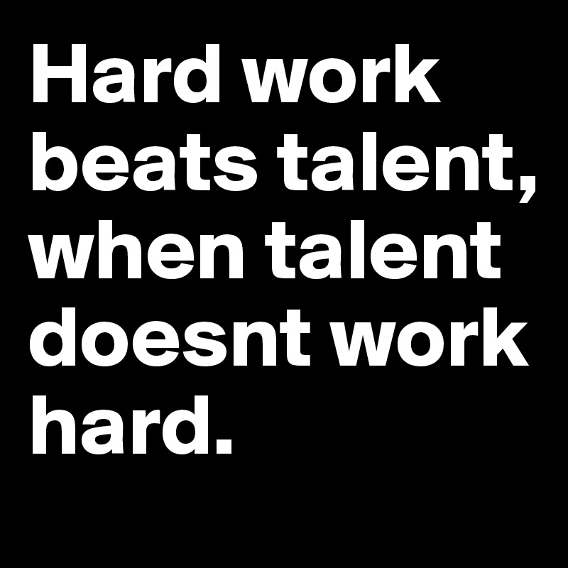 Hard work beats talent, when talent doesnt work hard.