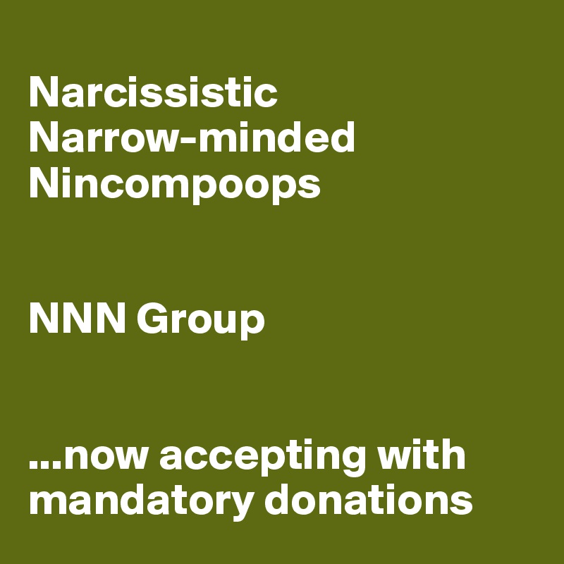 
Narcissistic 
Narrow-minded Nincompoops


NNN Group


...now accepting with mandatory donations