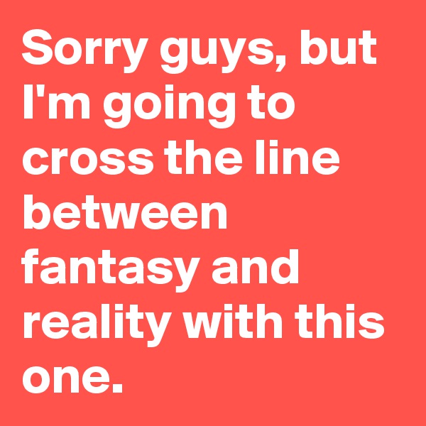 Sorry guys, but I'm going to cross the line between fantasy and reality with this one. 