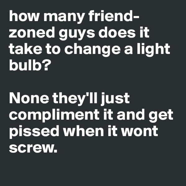 how many friend-zoned guys does it take to change a light bulb? 

None they'll just compliment it and get pissed when it wont screw. 
