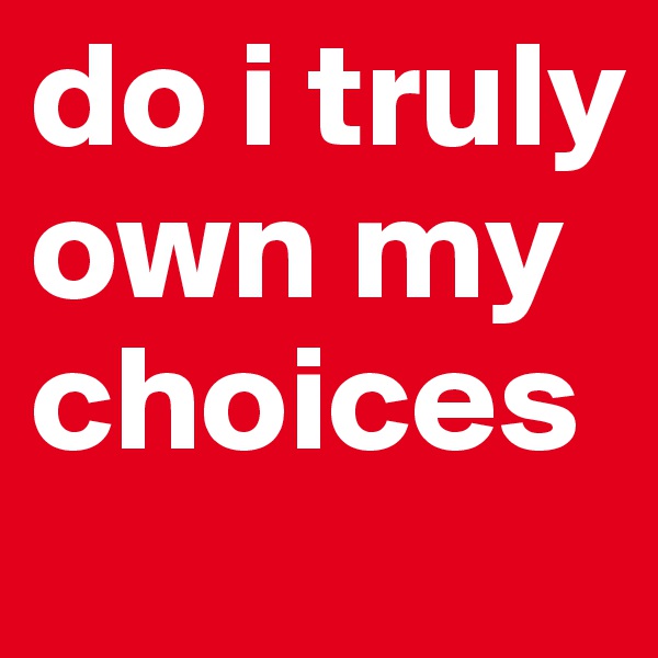 do i truly own my choices