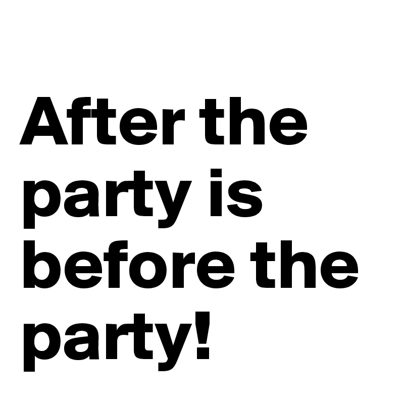 
After the party is before the party!