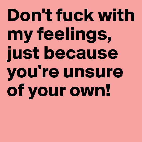 Don't fuck with my feelings, just because you're unsure of your own!
