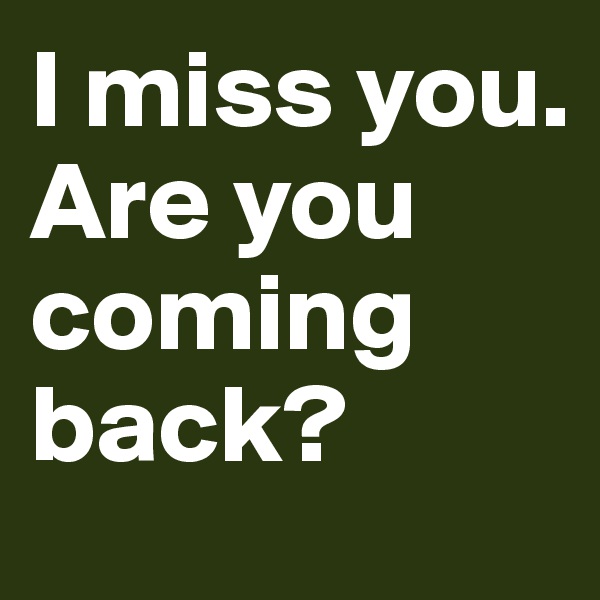 I miss you. Are you coming back?