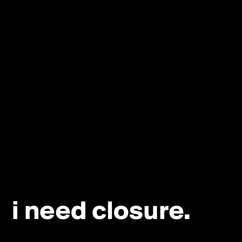 






i need closure.