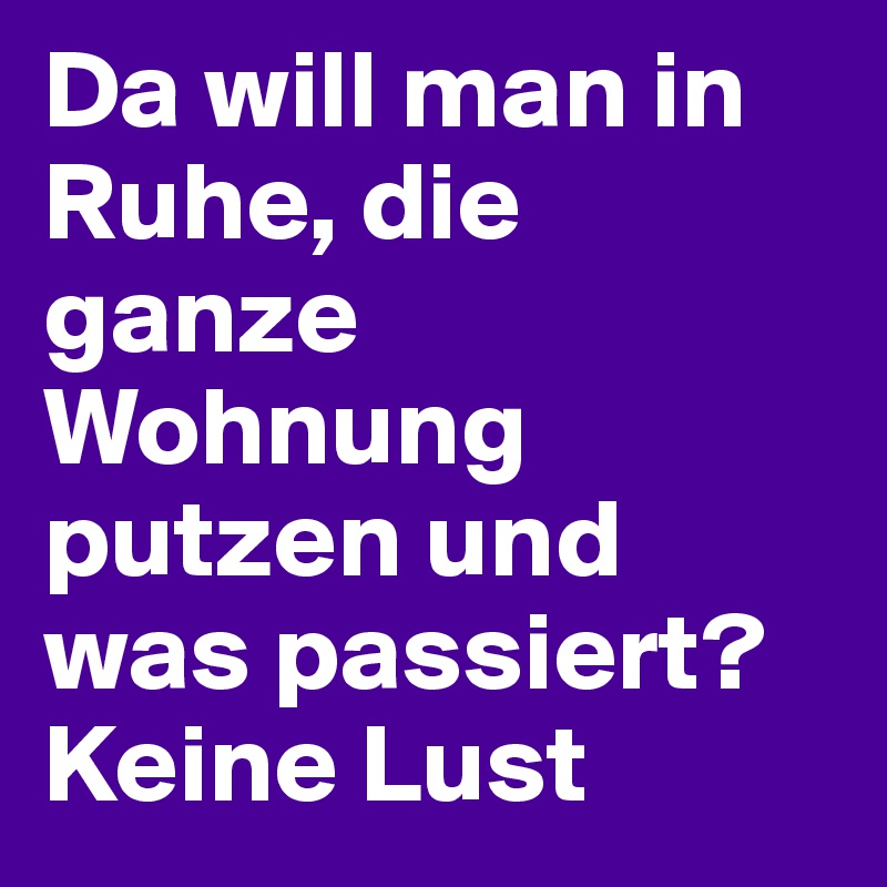 Da will man in Ruhe, die ganze Wohnung putzen und was passiert? Keine Lust