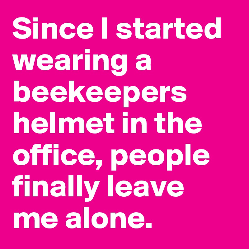 Since I started wearing a beekeepers helmet in the office, people finally leave me alone.