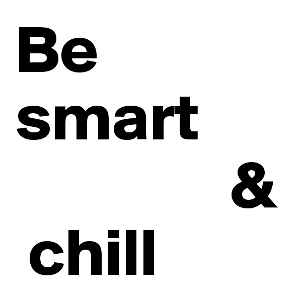 Be smart
                & 
 chill